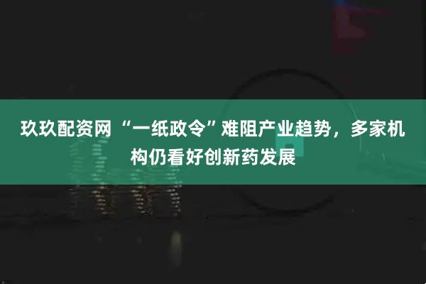 玖玖配资网 “一纸政令”难阻产业趋势，多家机构仍看好创新药发展