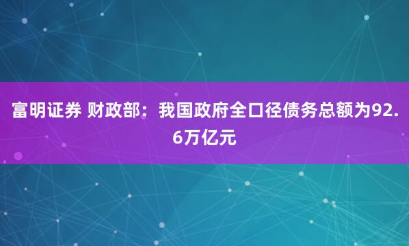 富明证券 财政部：我国政府全口径债务总额为92.6万亿元