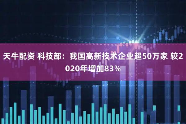 天牛配资 科技部：我国高新技术企业超50万家 较2020年增加83%