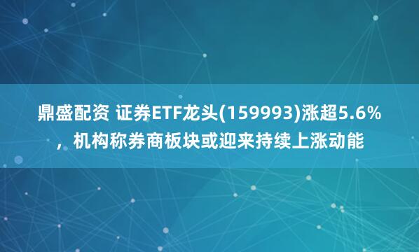 鼎盛配资 证券ETF龙头(159993)涨超5.6%，机构称券商板块或迎来持续上涨动能
