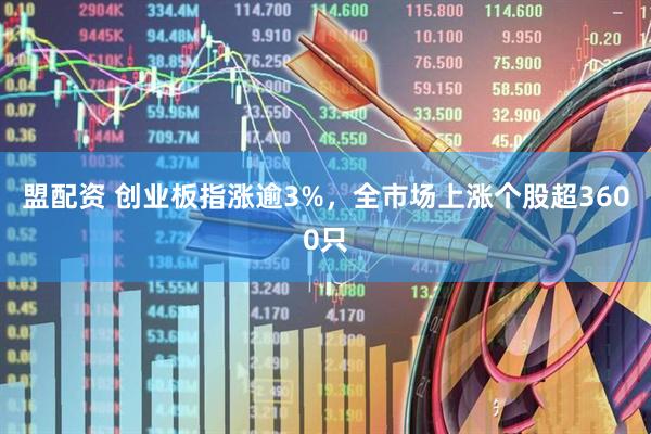 盟配资 创业板指涨逾3%，全市场上涨个股超3600只