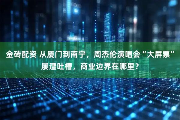 金砖配资 从厦门到南宁，周杰伦演唱会“大屏票”屡遭吐槽，商业边界在哪里？