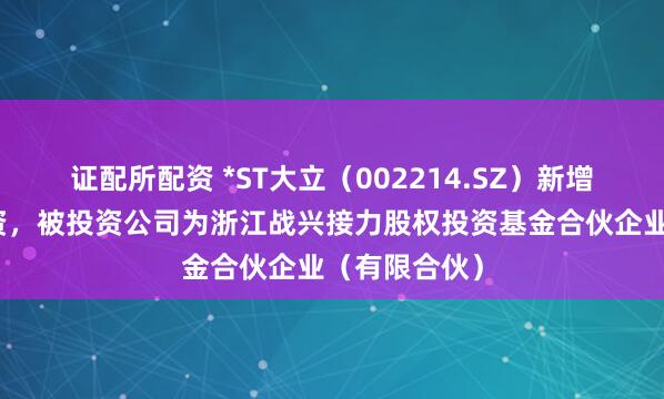 证配所配资 *ST大立（002214.SZ）新增一起对外投资，被投资公司为浙江战兴接力股权投资基金合伙企业（有限合伙）
