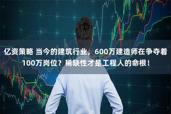 亿资策略 当今的建筑行业，600万建造师在争夺着100万岗位？稀缺性才是工程人的命根！