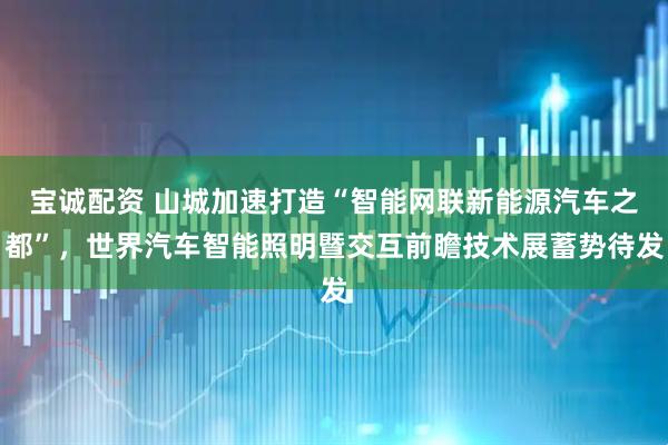 宝诚配资 山城加速打造“智能网联新能源汽车之都”，世界汽车智能照明暨交互前瞻技术展蓄势待发