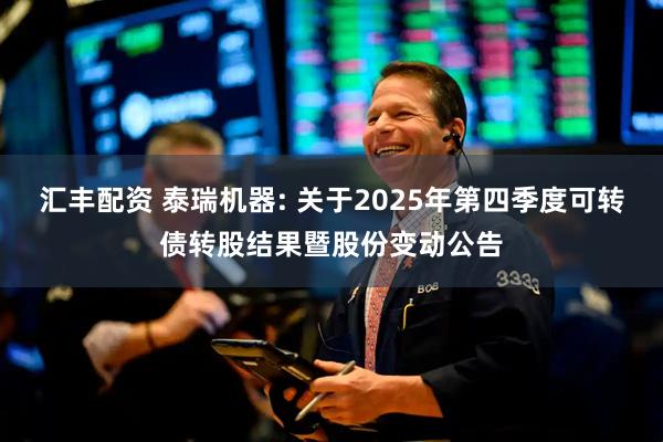 汇丰配资 泰瑞机器: 关于2025年第四季度可转债转股结果暨股份变动公告