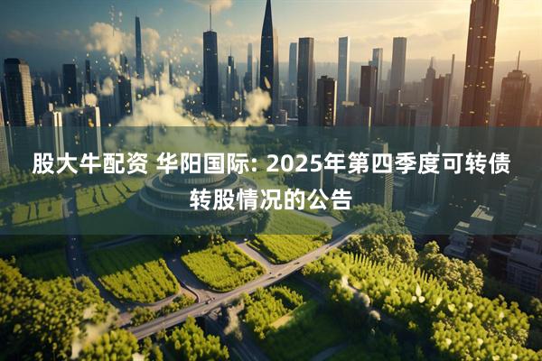 股大牛配资 华阳国际: 2025年第四季度可转债转股情况的公告